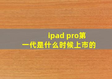 ipad pro第一代是什么时候上市的