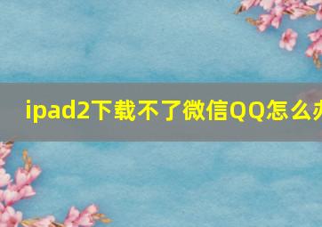 ipad2下载不了微信QQ怎么办