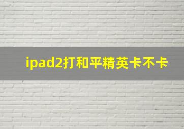 ipad2打和平精英卡不卡