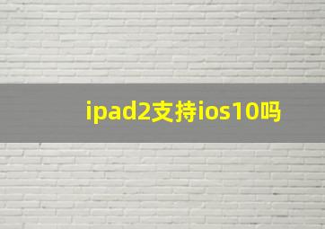 ipad2支持ios10吗