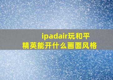 ipadair玩和平精英能开什么画面风格