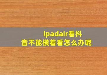 ipadair看抖音不能横着看怎么办呢