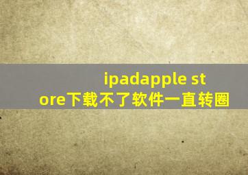 ipadapple store下载不了软件一直转圈