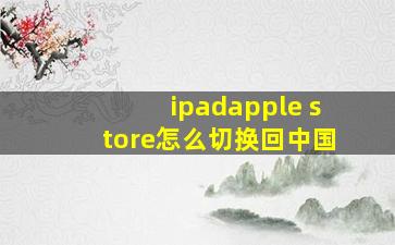 ipadapple store怎么切换回中国