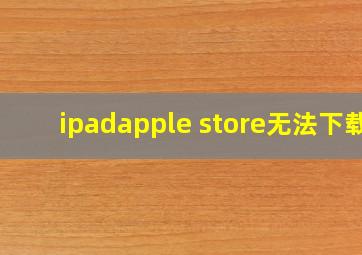 ipadapple store无法下载