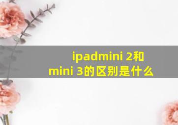 ipadmini 2和mini 3的区别是什么