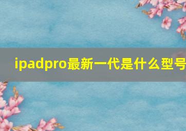 ipadpro最新一代是什么型号