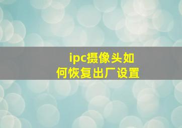 ipc摄像头如何恢复出厂设置