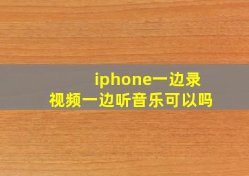 iphone一边录视频一边听音乐可以吗