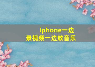 iphone一边录视频一边放音乐