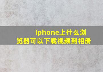 iphone上什么浏览器可以下载视频到相册