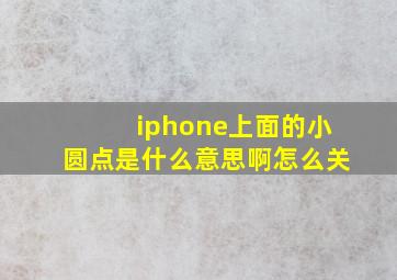 iphone上面的小圆点是什么意思啊怎么关