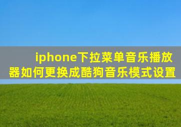 iphone下拉菜单音乐播放器如何更换成酷狗音乐模式设置