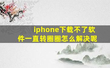 iphone下载不了软件一直转圈圈怎么解决呢