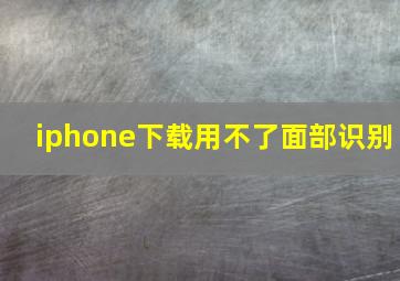 iphone下载用不了面部识别