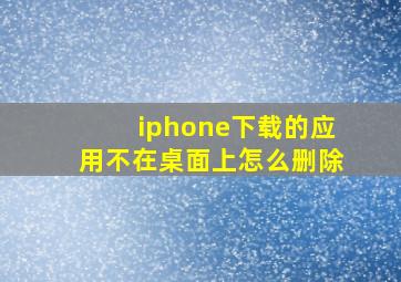 iphone下载的应用不在桌面上怎么删除