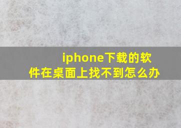 iphone下载的软件在桌面上找不到怎么办