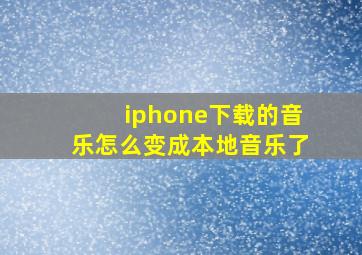 iphone下载的音乐怎么变成本地音乐了