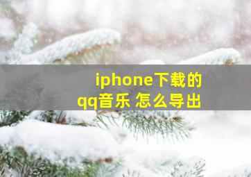 iphone下载的qq音乐 怎么导出