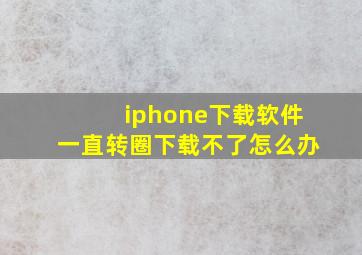 iphone下载软件一直转圈下载不了怎么办