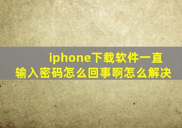 iphone下载软件一直输入密码怎么回事啊怎么解决