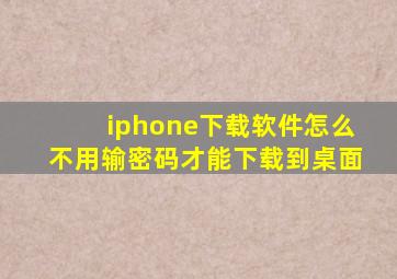 iphone下载软件怎么不用输密码才能下载到桌面