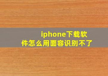 iphone下载软件怎么用面容识别不了