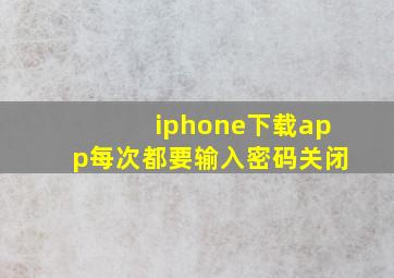 iphone下载app每次都要输入密码关闭