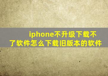 iphone不升级下载不了软件怎么下载旧版本的软件