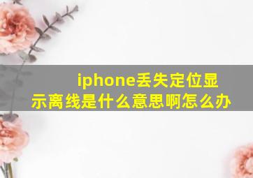 iphone丢失定位显示离线是什么意思啊怎么办