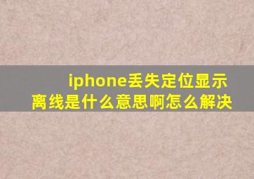 iphone丢失定位显示离线是什么意思啊怎么解决