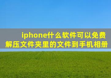 iphone什么软件可以免费解压文件夹里的文件到手机相册