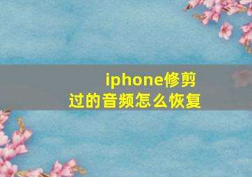 iphone修剪过的音频怎么恢复