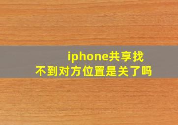 iphone共享找不到对方位置是关了吗