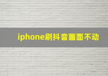 iphone刷抖音画面不动