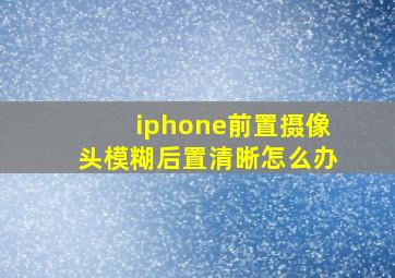 iphone前置摄像头模糊后置清晰怎么办