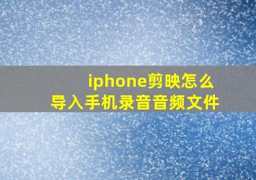 iphone剪映怎么导入手机录音音频文件