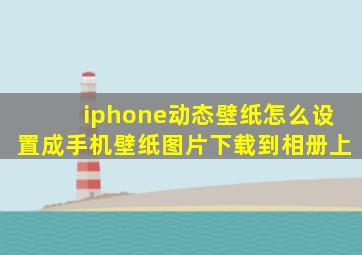 iphone动态壁纸怎么设置成手机壁纸图片下载到相册上