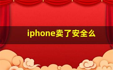 iphone卖了安全么