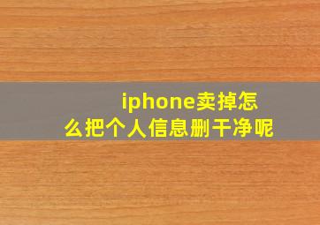 iphone卖掉怎么把个人信息删干净呢