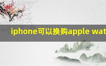 iphone可以换购apple watch吗