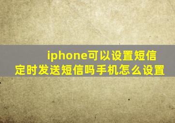 iphone可以设置短信定时发送短信吗手机怎么设置