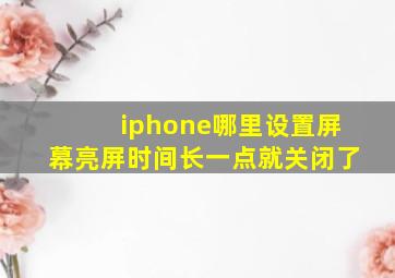 iphone哪里设置屏幕亮屏时间长一点就关闭了