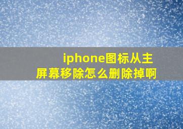 iphone图标从主屏幕移除怎么删除掉啊