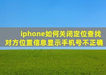 iphone如何关闭定位查找对方位置信息显示手机号不正确