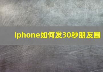 iphone如何发30秒朋友圈