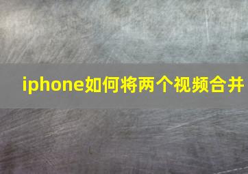 iphone如何将两个视频合并