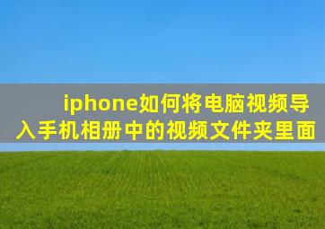 iphone如何将电脑视频导入手机相册中的视频文件夹里面