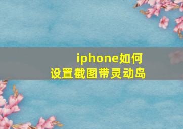 iphone如何设置截图带灵动岛