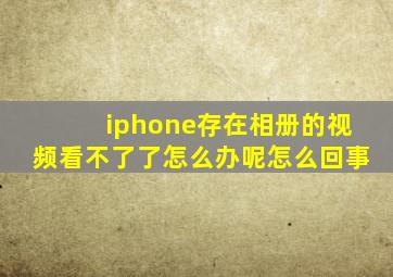 iphone存在相册的视频看不了了怎么办呢怎么回事